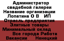 Администратор свадебной галереи › Название организации ­ Лопатина О.В., ИП › Отрасль предприятия ­ Элитные товары › Минимальный оклад ­ 28 000 - Все города Работа » Вакансии   . Ненецкий АО,Шойна п.